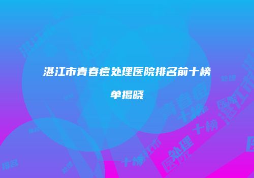 湛江市青春痘处理医院排名前十榜单揭晓