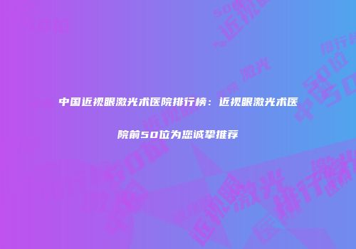 中国近视眼激光术医院排行榜：近视眼激光术医院前50位为您诚挚推荐