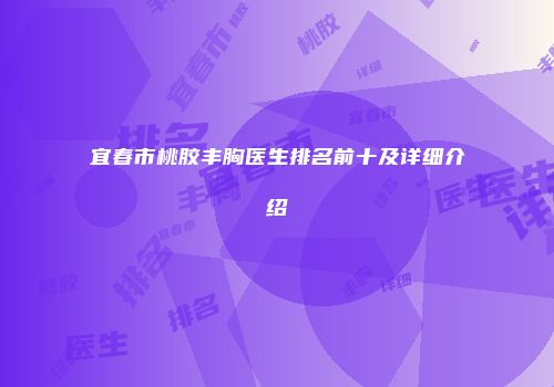 宜春市桃胶丰胸医生排名前十及详细介绍
