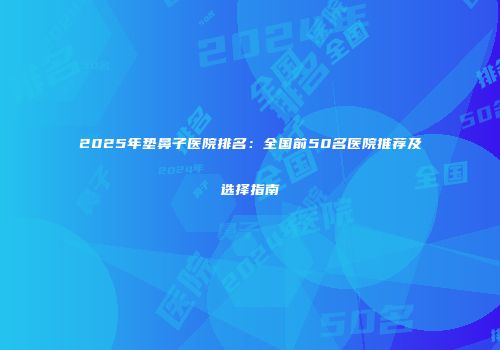 2025年垫鼻子医院排名：全国前50名医院推荐及选择指南