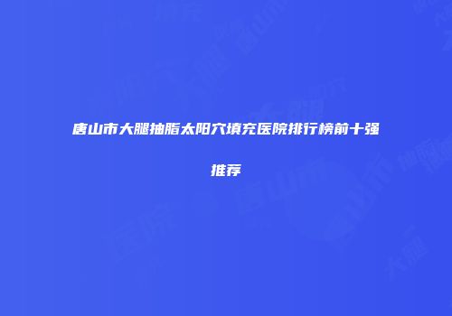 唐山市大腿抽脂太阳穴填充医院排行榜前十强推荐