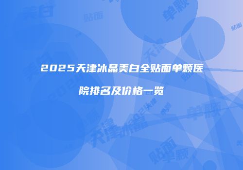 2025天津冰晶美白全贴面单颗医院排名及价格一览