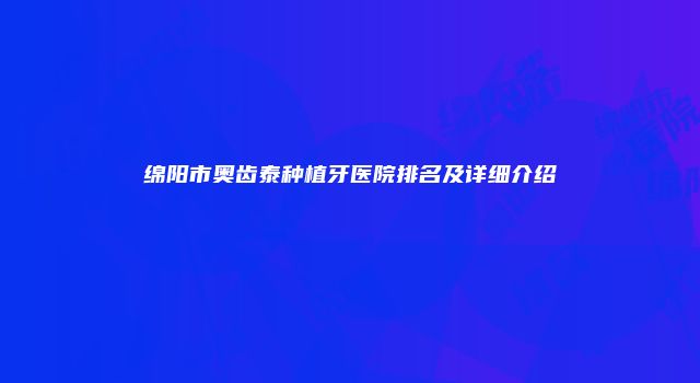 绵阳市奥齿泰种植牙医院排名及详细介绍