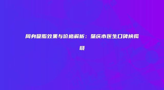 周身吸脂效果与价格解析：肇庆市医生口碑榜揭晓