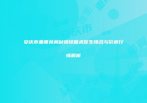 安庆市重度鼻翼缺损修复术医生排名与价格行情解析