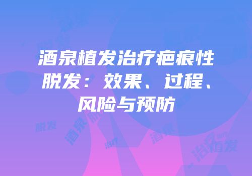 酒泉植发治疗疤痕性脱发：效果、过程、风险与预防