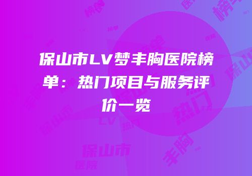 保山市LV梦丰胸医院榜单：热门项目与服务评价一览