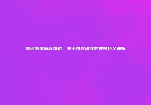 眼部皱纹消除攻略：非手术方法与护理技巧全解析