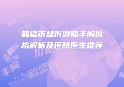 鹤壁市整形假体丰胸价格解析及医院医生推荐