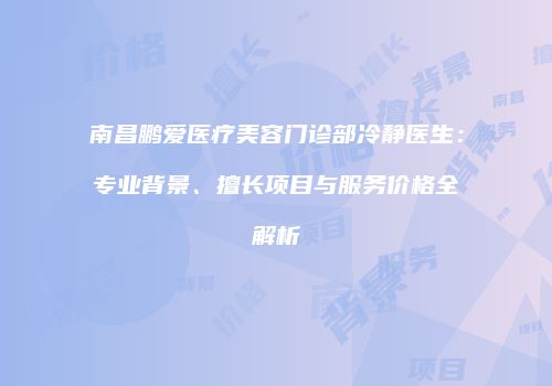 南昌鹏爱医疗美容门诊部冷静医生：专业背景、擅长项目与服务价格全解析