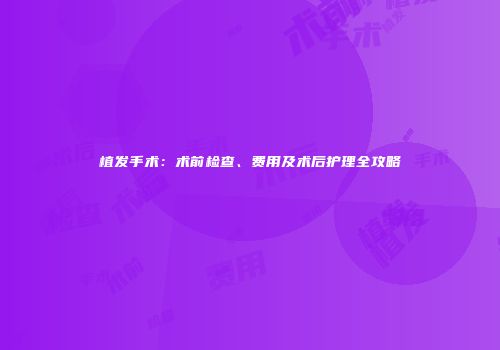 植发手术：术前检查、费用及术后护理全攻略