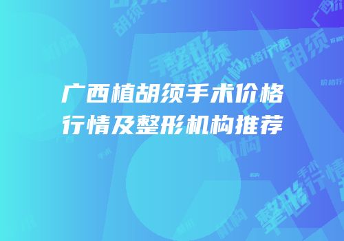广西植胡须手术价格行情及整形机构推荐