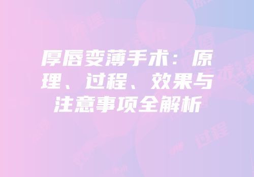 厚唇变薄手术：原理、过程、效果与注意事项全解析