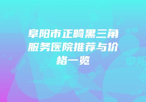 阜阳市正畸黑三角服务医院推荐与价格一览