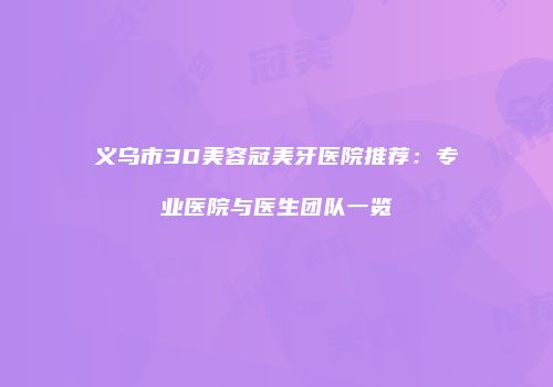 义乌市3D美容冠美牙医院推荐：专业医院与医生团队一览