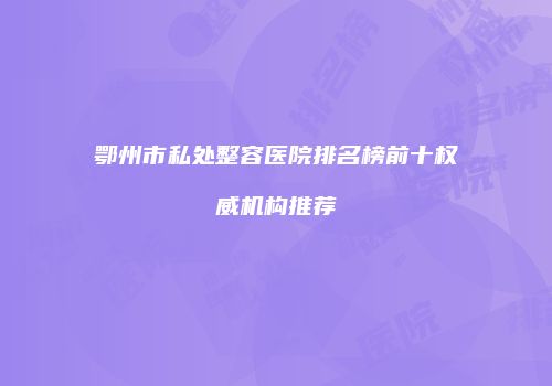 鄂州市私处整容医院排名榜前十权威机构推荐