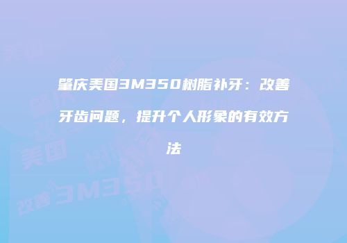 肇庆美国3M350树脂补牙：改善牙齿问题，提升个人形象的有效方法