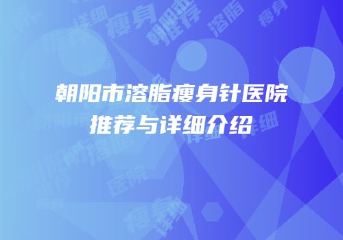 朝阳市溶脂瘦身针医院推荐与详细介绍