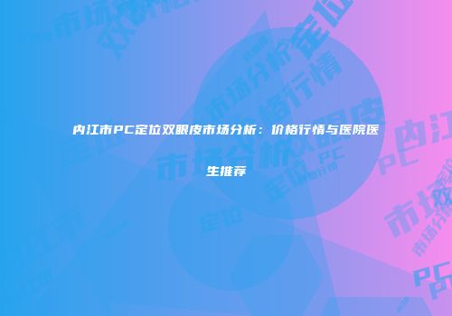 内江市PC定位双眼皮市场分析：价格行情与医院医生推荐