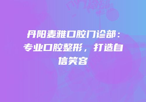 丹阳麦雅口腔门诊部：专业口腔整形，打造自信笑容