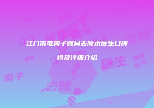 江门市电离子腋臭去除术医生口碑榜及详细介绍