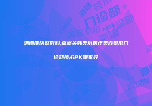 酒钢医院整形科,嘉峪关韩美尔医疗美容整形门诊部技术PK哪家好