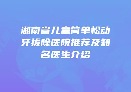湖南省儿童简单松动牙拔除医院推荐及知名医生介绍