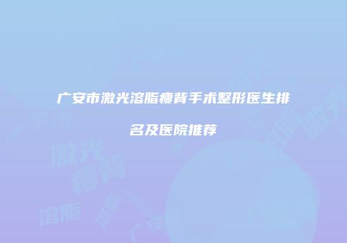 广安市激光溶脂瘦背手术整形医生排名及医院推荐