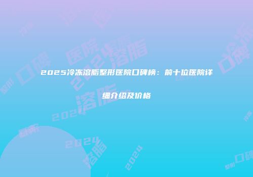 2025冷冻溶脂整形医院口碑榜：前十位医院详细介绍及价格