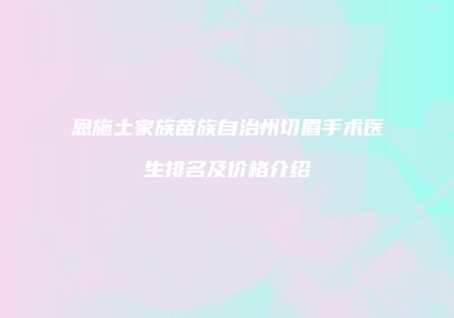 恩施土家族苗族自治州切眉手术医生排名及价格介绍