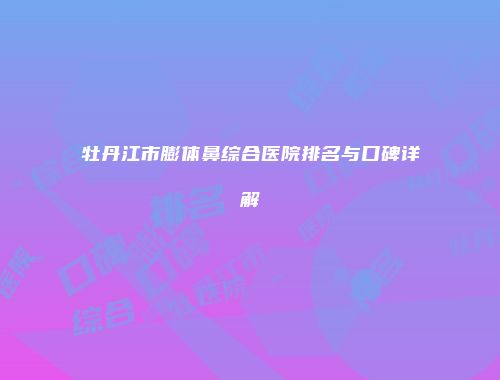 牡丹江市膨体鼻综合医院排名与口碑详解