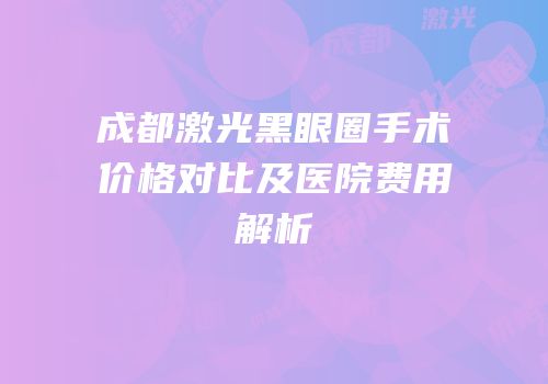 成都激光黑眼圈手术价格对比及医院费用解析