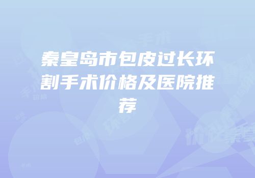 秦皇岛市包皮过长环割手术价格及医院推荐