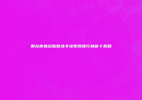 邢台市玻尿酸除法令纹医院排行榜前十揭晓