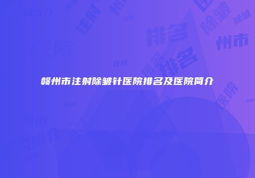 赣州市注射除皱针医院排名及医院简介