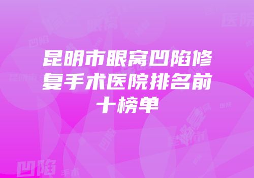 昆明市眼窝凹陷修复手术医院排名前十榜单
