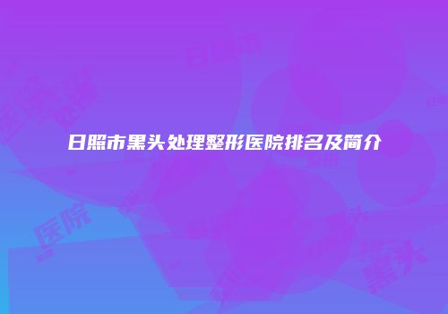 日照市黑头处理整形医院排名及简介