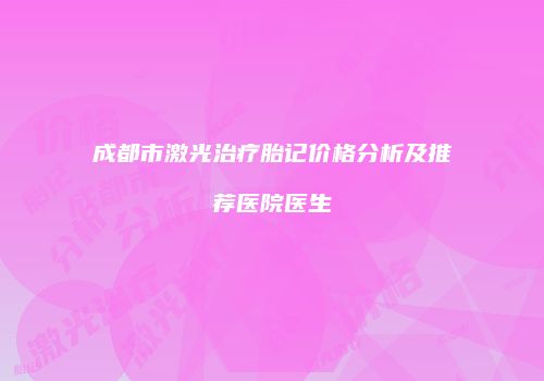 成都市激光治疗胎记价格分析及推荐医院医生