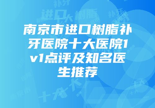 南京市进口树脂补牙医院十大医院1v1点评及知名医生推荐