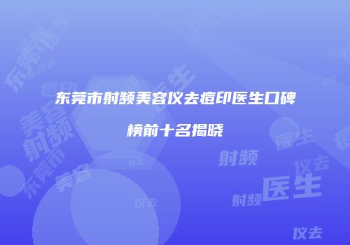 东莞市射频美容仪去痘印医生口碑榜前十名揭晓