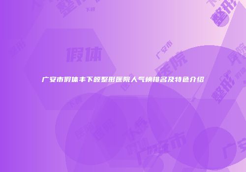 广安市假体丰下颌整形医院人气榜排名及特色介绍