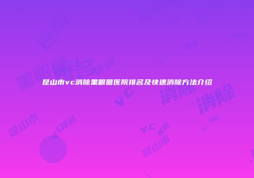 昆山市vc消除黑眼圈医院排名及快速消除方法介绍
