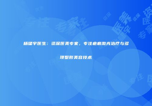 杨啸宇医生：资深医美专家，专注疤痕激光治疗与多项整形美容技术