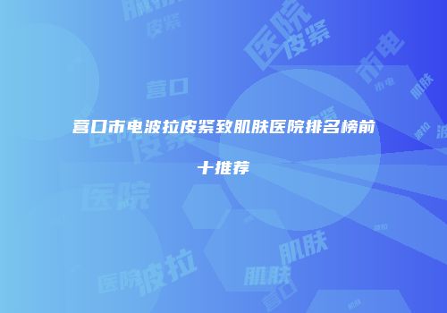 营口市电波拉皮紧致肌肤医院排名榜前十推荐