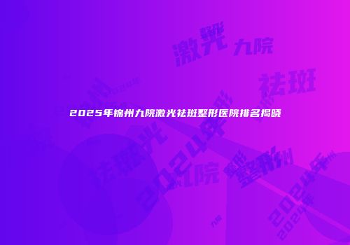 2025年锦州九院激光祛斑整形医院排名揭晓