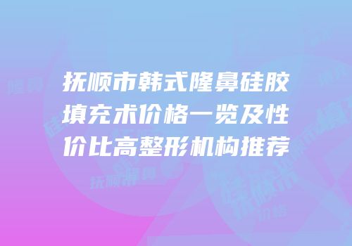 抚顺市韩式隆鼻硅胶填充术价格一览及性价比高整形机构推荐