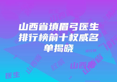 山西省填眉弓医生排行榜前十权威名单揭晓