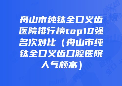 舟山市纯钛全口义齿医院排行榜top10强名次对比（舟山市纯钛全口义齿口腔医院人气颇高）