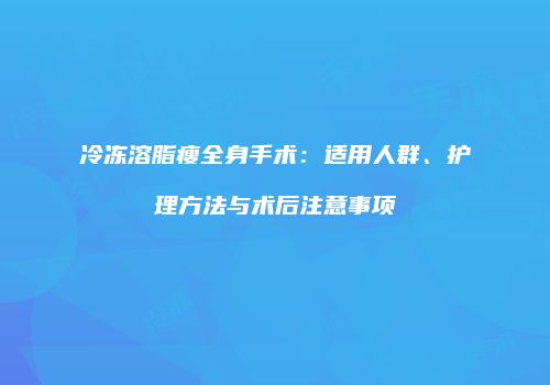 冷冻溶脂瘦全身手术：适用人群、护理方法与术后注意事项