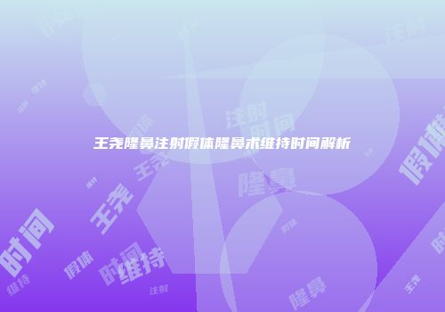 王尧隆鼻注射假体隆鼻术维持时间解析